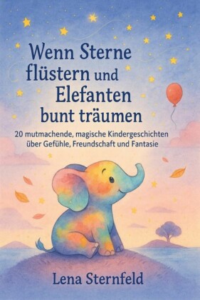 'Wenn Sterne flüstern und Elefanten bunt träumen' 20 mutmachende, magische Kindergeschichten über Gefühle, Freundschaft und Fantasie