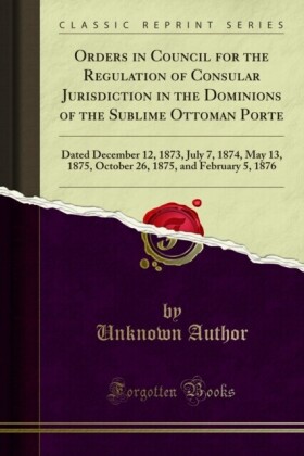 Orders in Council for the Regulation of Consular Jurisdiction in the Dominions of the Sublime Ottoman Porte
