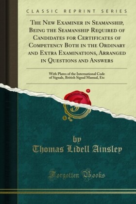 New Examiner in Seamanship, Being the Seamanship Required of Candidates for Certificates of Competency Both in the Ordinary and Extra Examinations, Arranged in Questions and Answers