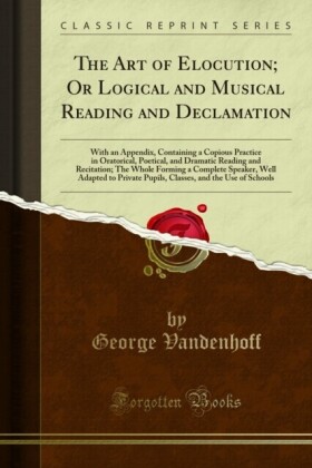 Art of Elocution; Or Logical and Musical Reading and Declamation
