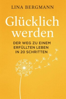 Glücklich werden - Der Weg zu einem erfüllten Leben in 20 Schritten