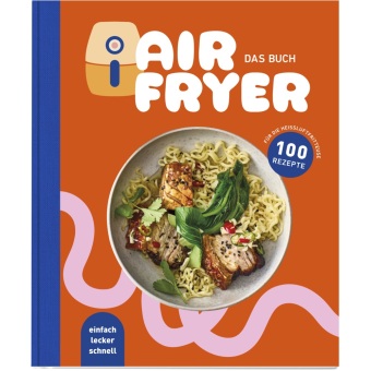 Airfryer - Das Kochbuch. 100 leckere Rezepte für den Air Fryer: Von knusprigen Snacks über herzhafte Hauptgerichte bis hin zu süßen Desserts