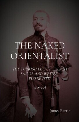 THE NAKED ORIENTALIST: The Turkish Life of French Sailor and Writer Pierre Loti