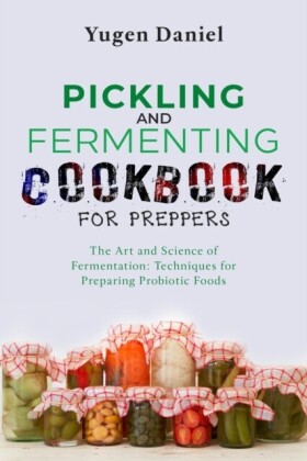 PICKLING AND FERMENTING COOKBOOK FOR PREPPERS: The Art and Science of Fermentation
