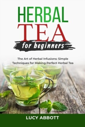 HERBAL  TEA FOR  BEGINNERS: The Art of Herbal Infusions