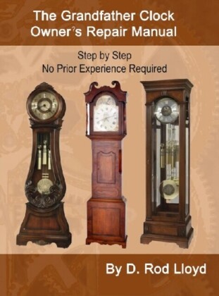 Grandfather Clock Owner?s Repair Manual, Step by Step No Prior Experience Required