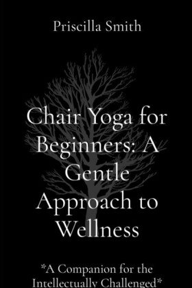 Chair Yoga for Beginners: A Gentle Approach to Wellness: A Gentle Approach to Wellness
