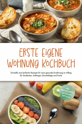 Erste eigene Wohnung Kochbuch: Schnelle und einfache Rezepte für eine gesunde Ernährung im Alltag für Studenten, Anfänger, Berufstätige und Faule - inkl. Brotrezepten, Getränken, Dips u.v.m.
