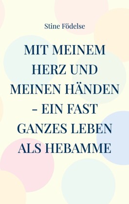 Mit meinem Herz und meinen Händen - ein fast ganzes Leben als Hebamme