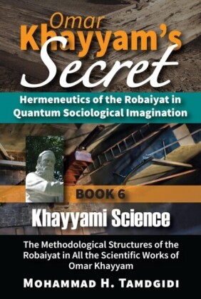 Omar Khayyam's Secret: Hermeneutics of the Robaiyat in Quantum Sociological Imagination: Book 6: Khayyami Science