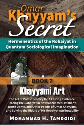Omar Khayyam's Secret: Hermeneutics of the Robaiyat in Quantum Sociological Imagination: Book 7: Khayyami Art: The Art of Poetic Secrecy for a Lasting Existence