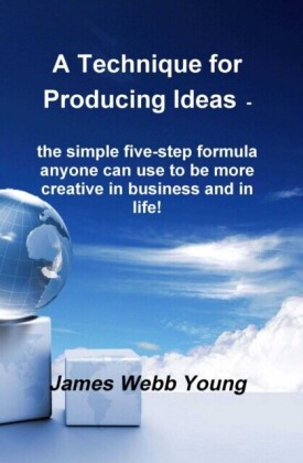 Technique for Producing Ideas - the simple five-step formula anyone can use to be more creative in business and in life!