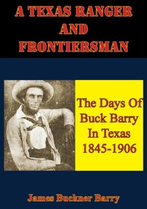 Texas Ranger And Frontiersman: The Days Of Buck Barry In Texas 1845-1906