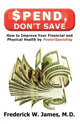 Spend, Don't Save: How to Improve Your Financial and Physical Health by Powerspending: How to Improve Your Financial and Physical Health by Powerspending
