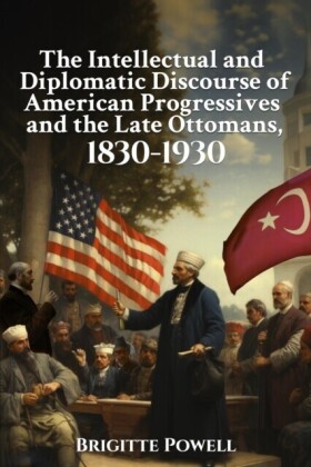 Intellectual and Diplomatic Discourse of American Progressives and the Late Ottomans, 1830-1930