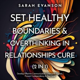 Set Healthy Boundaries & Overthinking In Relationships Cure (2 in 1): Develop Effective Communication, Overcome Anxiety, Prevent Co-Dependency & Your Love: Develop Effective Communication, Overcome Anxiety, Prevent Co-dependency & Your Love