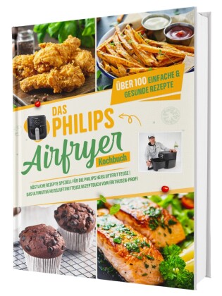 Das Philips Airfryer Kochbuch: Über 100 einfache & kreati...
