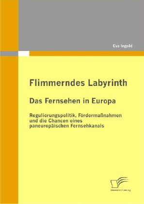 Flimmerndes Labyrinth: Das Fernsehen in Europa   Regulierungspolitik, Fördermaßnahmen und die Chancen eines paneuropäisc 