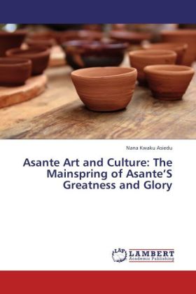 Asante Art and Culture: The Mainspring of Asante S Greatness and Glory 