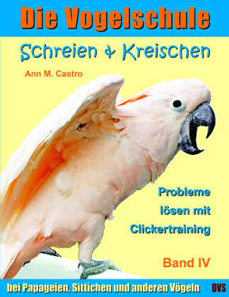 Schreien & Kreischen bei Papageien, Sittichen und anderen Vögeln: Probleme lösen mit Clickertraining. Die Vogelschule; . 