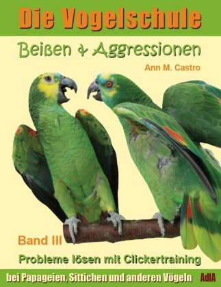 Beißen & Aggressionen bei Papageien, Sittichen und anderen Vögeln: Probleme lösen mit Clickertraining. Die Vogelschule; 