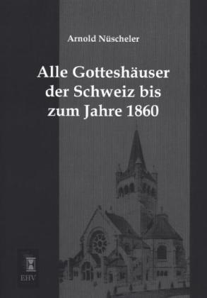 Alle Gotteshäuser der Schweiz bis zum Jahre 1860 