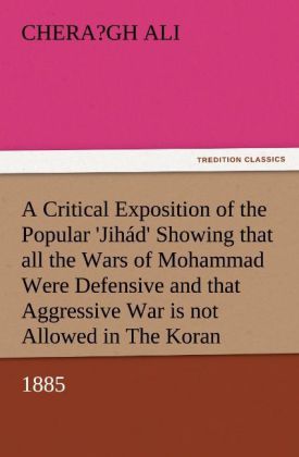 A Critical Exposition of the Popular 'Jihád' Showing that all the Wars of Mohammad Were Defensive, and that Aggressive W 