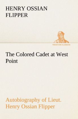 The Colored Cadet at West Point Autobiography of Lieut. Henry Ossian Flipper, first graduate of color from the U. S. Mil 