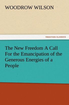 The New Freedom A Call For the Emancipation of the Generous Energies of a People 