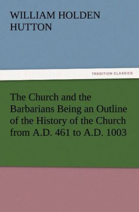 The Church and the Barbarians Being an Outline of the History of the Church from A.D. 461 to A.D. 1003 