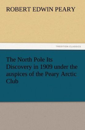 The North Pole Its Discovery in 1909 under the auspices of the Peary Arctic Club 