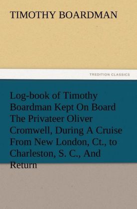 Log-book of Timothy Boardman Kept On Board The Privateer Oliver Cromwell, During A Cruise From New London, Ct., to Charl 