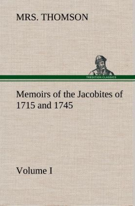 Memoirs of the Jacobites of 1715 and 1745. Volume I. 