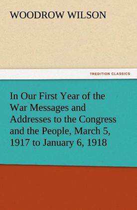 In Our First Year of the War Messages and Addresses to the Congress and the People, March 5, 1917 to January 6, 1918 