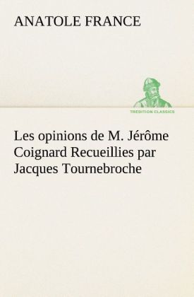 Les opinions de M. Jérôme Coignard Recueillies par Jacques Tournebroche 