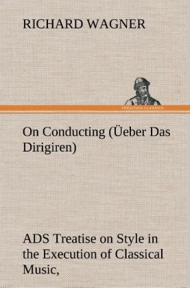 On Conducting (Üeber Das Dirigiren) : a Treatise on Style in the Execution of Classical Music, 