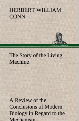 The Story of the Living Machine A Review of the Conclusions of Modern Biology in Regard to the Mechanism Which Controls 