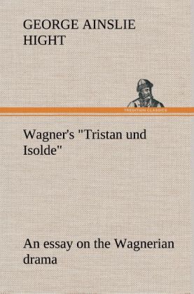 Wagner's "Tristan und Isolde" an essay on the Wagnerian drama 