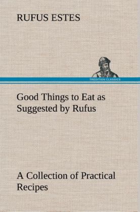 Good Things to Eat as Suggested by Rufus A Collection of Practical Recipes for Preparing Meats, Game, Fowl, Fish, Puddin 