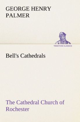 Bell's Cathedrals: The Cathedral Church of Rochester A Description of its Fabric and a Brief History of the Episcopal Se 