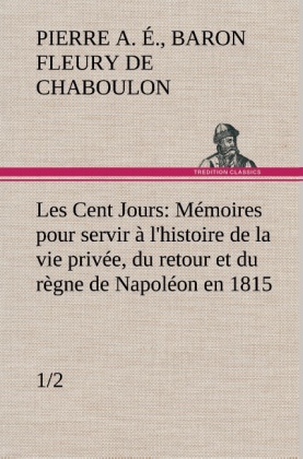 Les Cent Jours (1/2) Mémoires pour servir à l'histoire de la vie privée, du retour et du règne de Napoléon en 1815. 