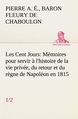 Les Cent Jours (1/2) Mémoires pour servir à l'histoire de la vie privée, du retour et du règne de Napoléon en 1815. 