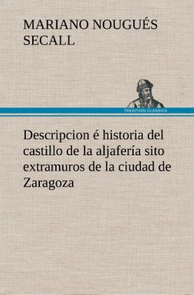Descripcion é historia del castillo de la aljafería sito extramuros de la ciudad de Zaragoza 