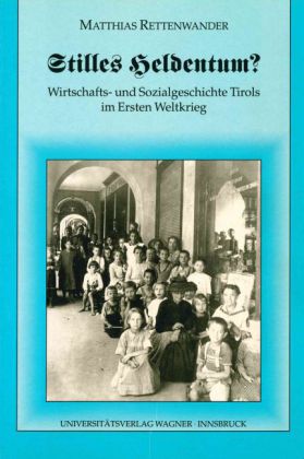 Stilles Heldentum? Wirtschafts- und Sozialgeschichte Tirols im Ersten Weltkrieg 