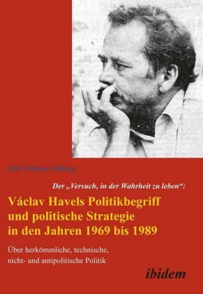 Der "Versuch, in der Wahrheit zu leben": Václav Havels Politikbegriff und politische Strategie in den Jahren 1969 bis 19 
