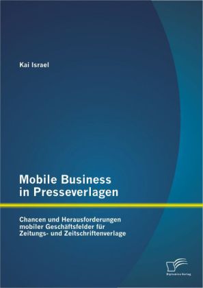 Mobile Business in Presseverlagen: Chancen und Herausforderungen mobiler Geschäftsfelder für Zeitungs- und Zeitschriften 