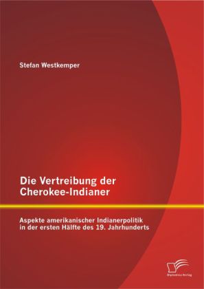 Die Vertreibung der Cherokee-Indianer: Aspekte amerikanischer Indianerpolitik in der ersten Hälfte des 19. Jahrhunderts 