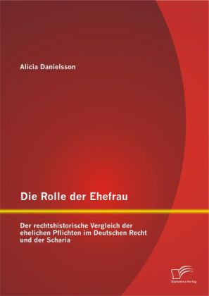 Die Rolle der Ehefrau: Der rechtshistorische Vergleich der ehelichen Pflichten im Deutschen Recht und der Scharia 