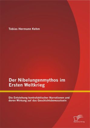 Der Nibelungenmythos im Ersten Weltkrieg: Die Entstehung kontrafaktischer Narrationen und deren Wirkung auf das Geschich 