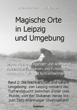 Magische Orte in Leipzig und Umgebung: Sagen, Mythen, Legenden und Altertümer, vorzeitliche Flurnamen und Fundstätten, h 